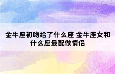 金牛座初吻给了什么座 金牛座女和什么座最配做情侣